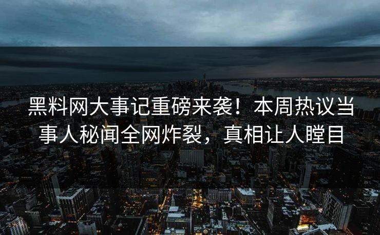 黑料网大事记重磅来袭!本周热议当事人秘闻全网炸裂,真相让人瞠目