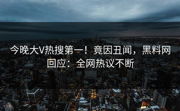 今晚大V热搜第一!竟因丑闻,黑料网回应:全网热议不断