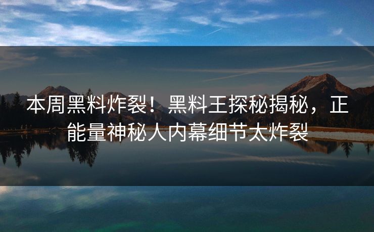本周黑料炸裂!黑料王探秘揭秘,正能量神秘人内幕细节太炸裂