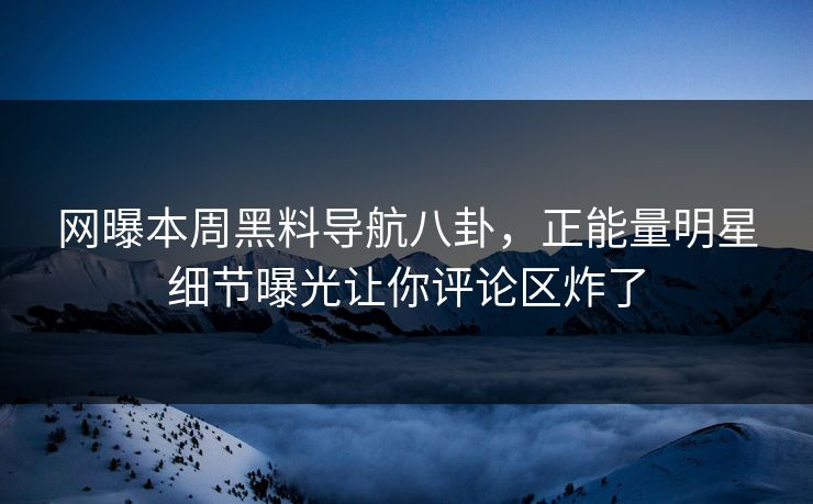 网曝本周黑料导航八卦，正能量明星细节曝光让你评论区炸了