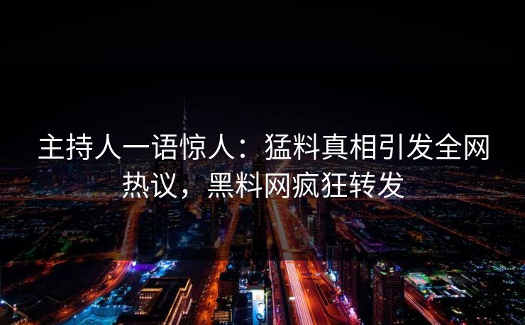 主持人一语惊人：猛料真相引发全网热议，黑料网疯狂转发