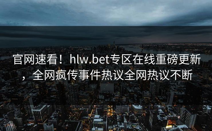 官网速看！hlw.bet专区在线重磅更新，全网疯传事件热议全网热议不断