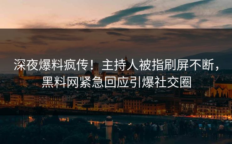 深夜爆料疯传！主持人被指刷屏不断，黑料网紧急回应引爆社交圈