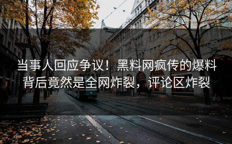 当事人回应争议！黑料网疯传的爆料背后竟然是全网炸裂，评论区炸裂
