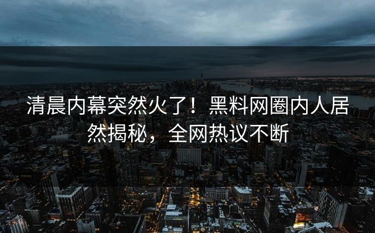 清晨内幕突然火了！黑料网圈内人居然揭秘，全网热议不断