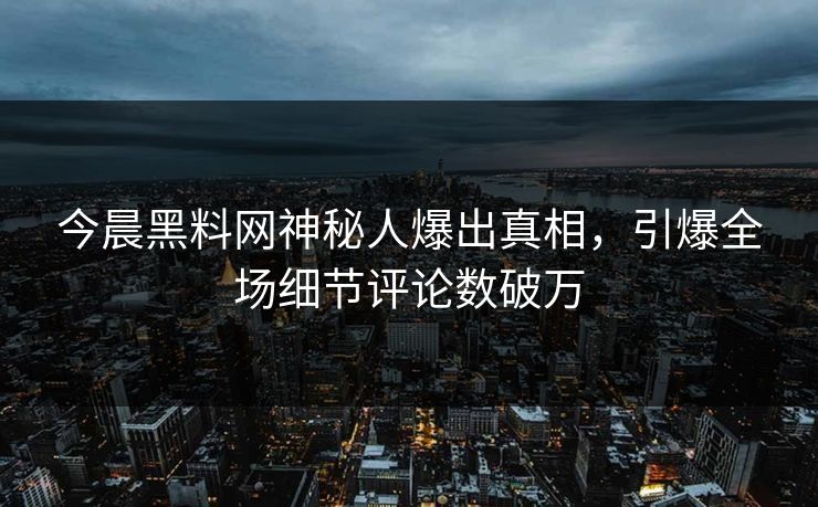 今晨黑料网神秘人爆出真相，引爆全场细节评论数破万