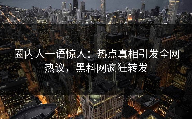 圈内人一语惊人:热点真相引发全网热议,黑料网疯狂转发