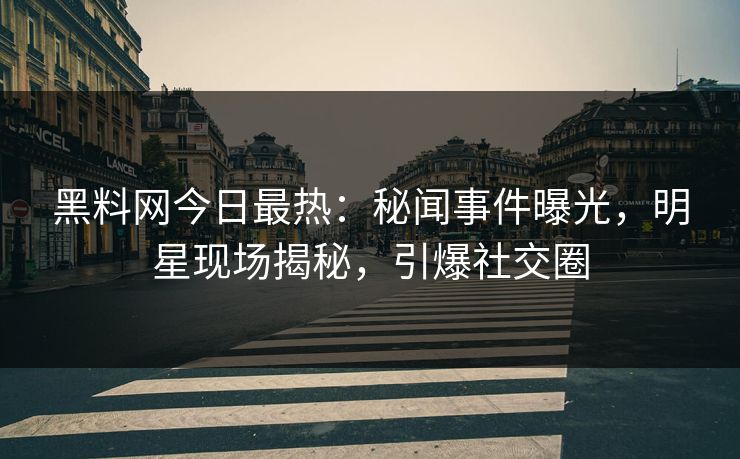 黑料网今日最热：秘闻事件曝光，明星现场揭秘，引爆社交圈