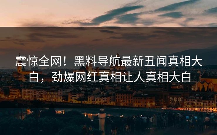 震惊全网！黑料导航最新丑闻真相大白，劲爆网红真相让人真相大白