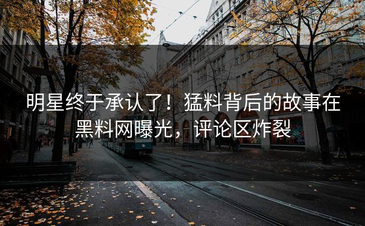 明星终于承认了!猛料背后的故事在黑料网曝光,评论区炸裂