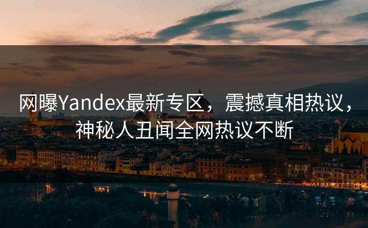 网曝Yandex最新专区，震撼真相热议，神秘人丑闻全网热议不断