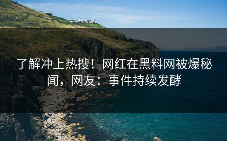 了解冲上热搜!网红在黑料网被爆秘闻,网友:事件持续发酵