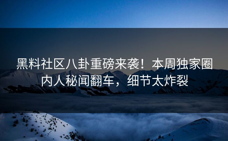 黑料社区八卦重磅来袭！本周独家圈内人秘闻翻车，细节太炸裂