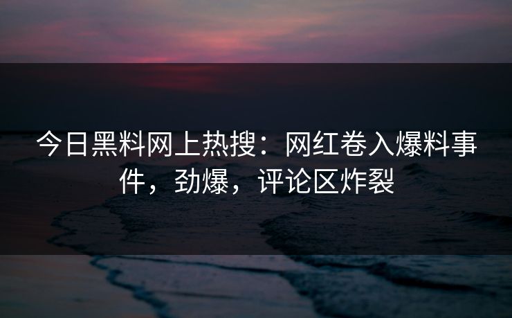 今日黑料网上热搜：网红卷入爆料事件，劲爆，评论区炸裂
