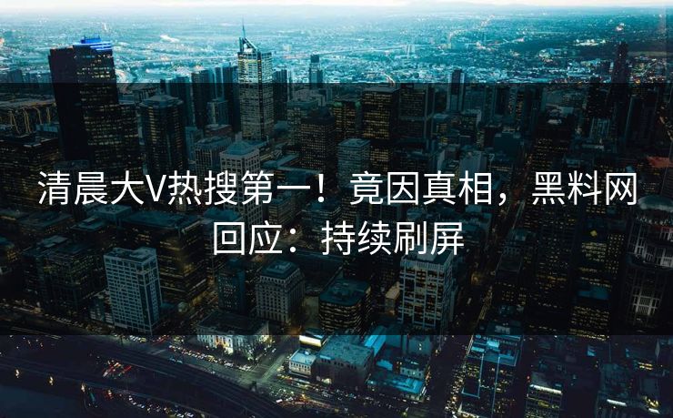 清晨大V热搜第一！竟因真相，黑料网回应：持续刷屏
