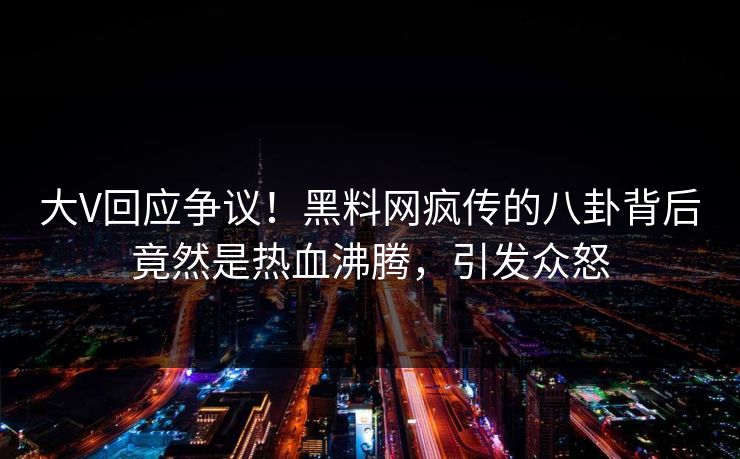 大V回应争议！黑料网疯传的八卦背后竟然是热血沸腾，引发众怒