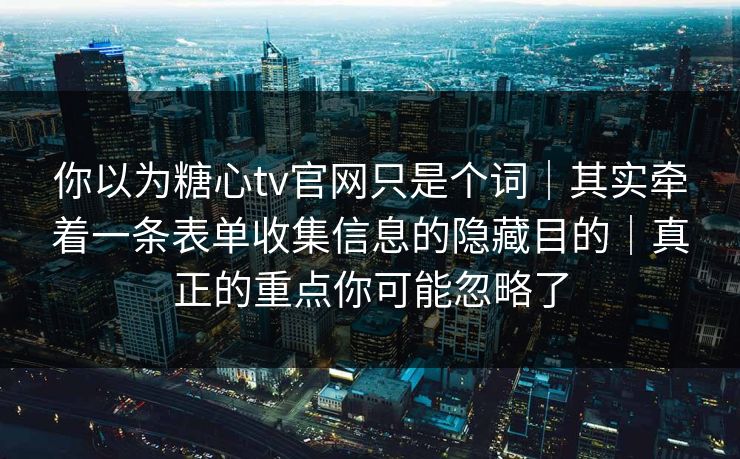 你以为糖心tv官网只是个词｜其实牵着一条表单收集信息的隐藏目的｜真正的重点你可能忽略了