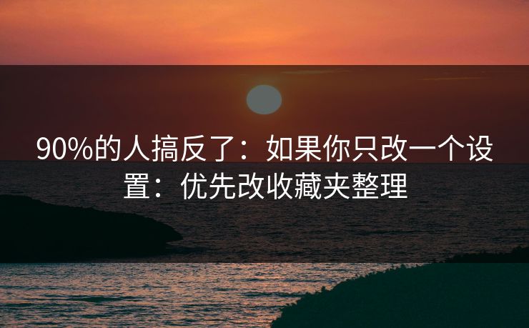 90%的人搞反了：如果你只改一个设置：优先改收藏夹整理