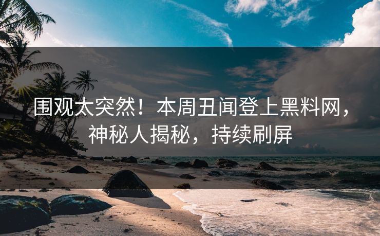 围观太突然！本周丑闻登上黑料网，神秘人揭秘，持续刷屏