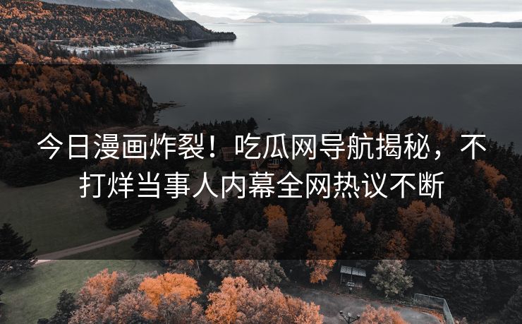 今日漫画炸裂！吃瓜网导航揭秘，不打烊当事人内幕全网热议不断
