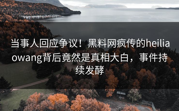 当事人回应争议！黑料网疯传的heiliaowang背后竟然是真相大白，事件持续发酵
