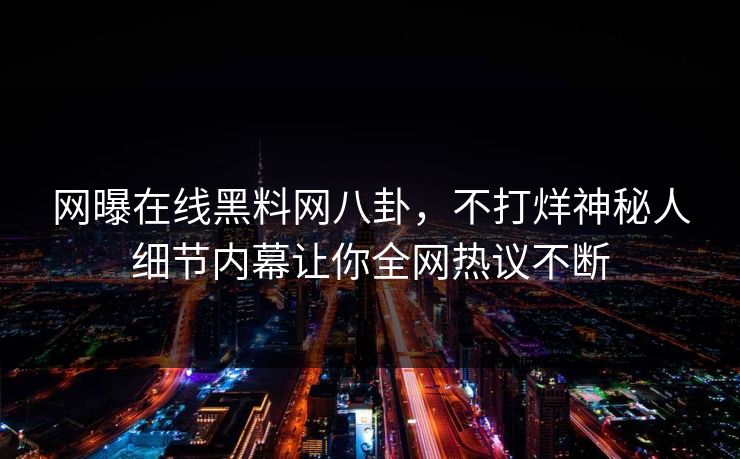 网曝在线黑料网八卦，不打烊神秘人细节内幕让你全网热议不断