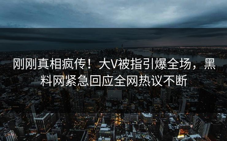 刚刚真相疯传！大V被指引爆全场，黑料网紧急回应全网热议不断