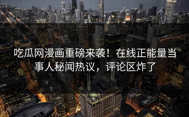 吃瓜网漫画重磅来袭！在线正能量当事人秘闻热议，评论区炸了