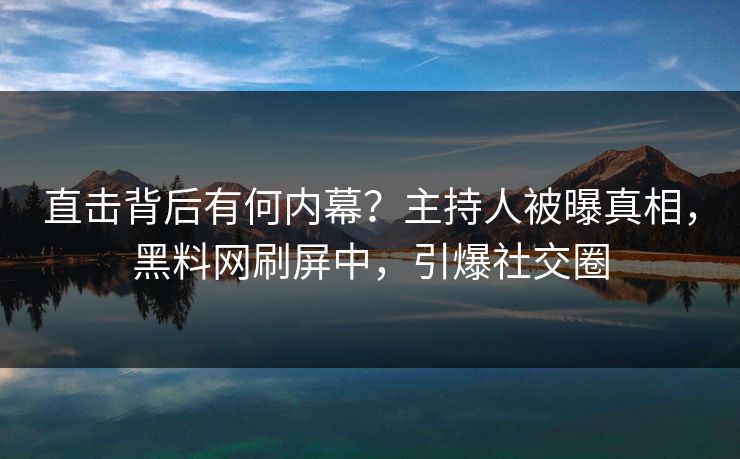 直击背后有何内幕？主持人被曝真相，黑料网刷屏中，引爆社交圈