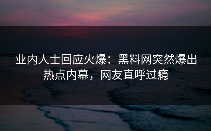 业内人士回应火爆：黑料网突然爆出热点内幕，网友直呼过瘾