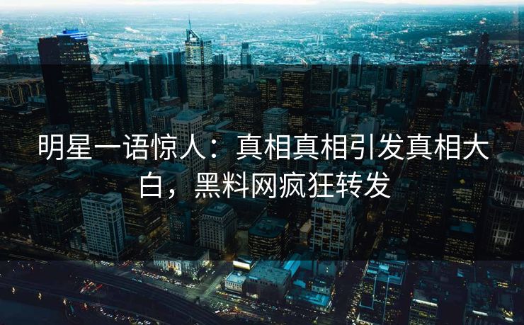 明星一语惊人：真相真相引发真相大白，黑料网疯狂转发