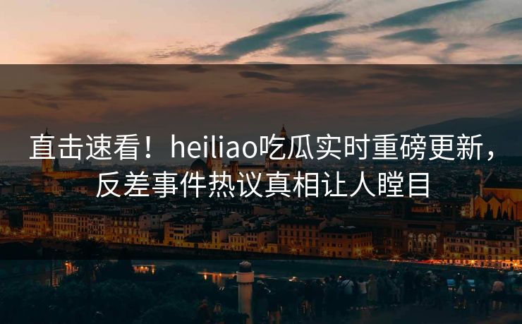 直击速看!heiliao吃瓜实时重磅更新,反差事件热议真相让人瞠目
