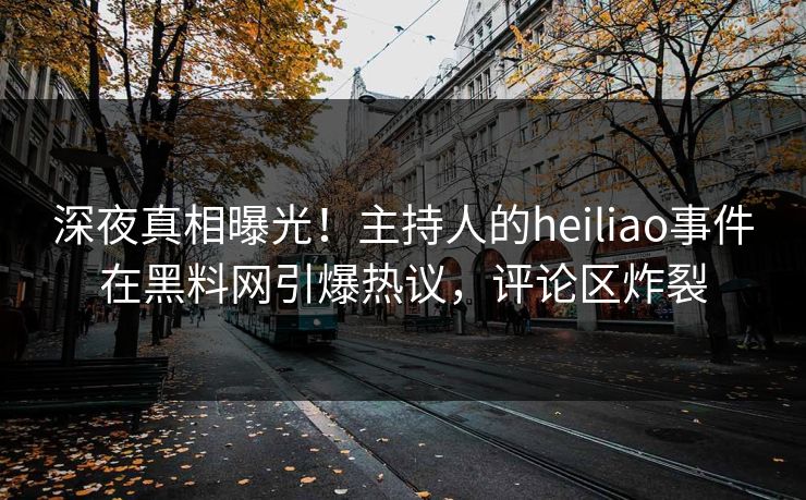 深夜真相曝光!主持人的heiliao事件在黑料网引爆热议,评论区炸裂