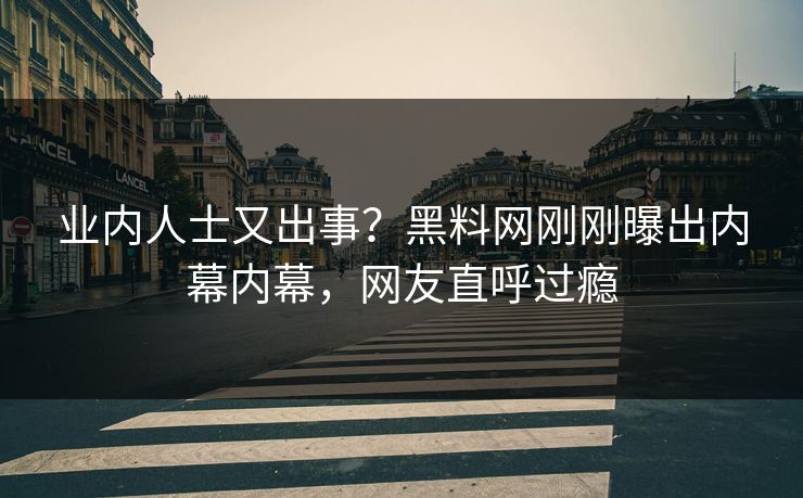 业内人士又出事？黑料网刚刚曝出内幕内幕，网友直呼过瘾