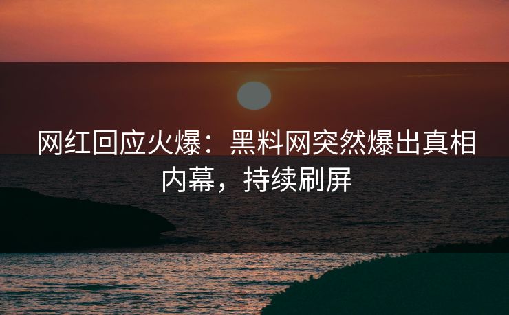 网红回应火爆：黑料网突然爆出真相内幕，持续刷屏