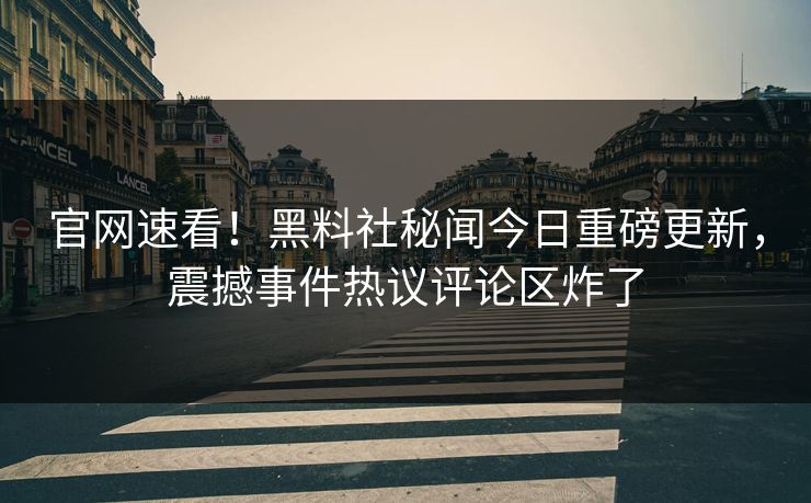官网速看！黑料社秘闻今日重磅更新，震撼事件热议评论区炸了