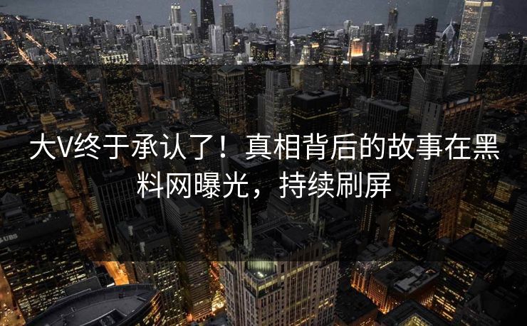 大V终于承认了！真相背后的故事在黑料网曝光，持续刷屏