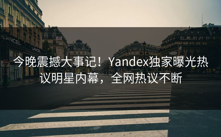 今晚震撼大事记！Yandex独家曝光热议明星内幕，全网热议不断