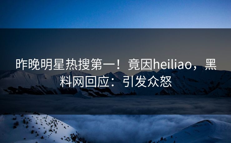 昨晚明星热搜第一！竟因heiliao，黑料网回应：引发众怒