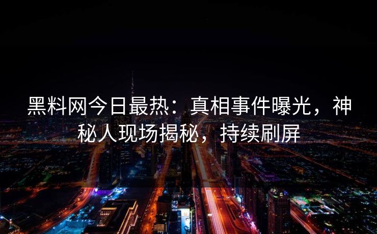 黑料网今日最热：真相事件曝光，神秘人现场揭秘，持续刷屏