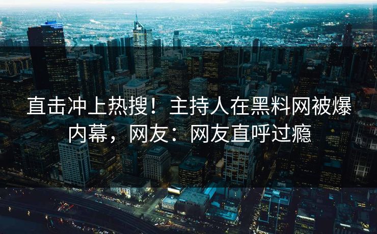 直击冲上热搜！主持人在黑料网被爆内幕，网友：网友直呼过瘾