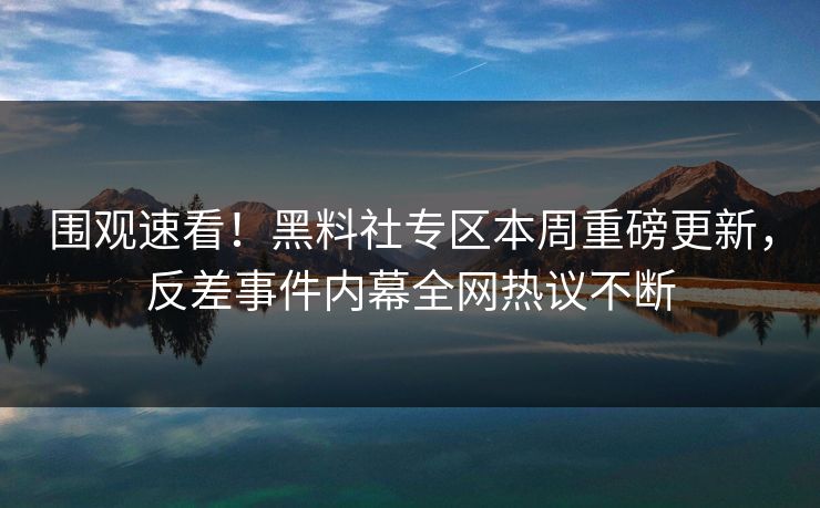 围观速看！黑料社专区本周重磅更新，反差事件内幕全网热议不断