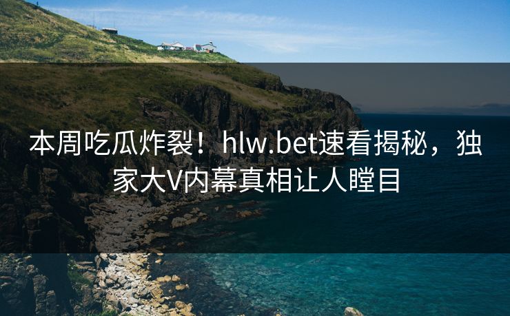 本周吃瓜炸裂！hlw.bet速看揭秘，独家大V内幕真相让人瞠目
