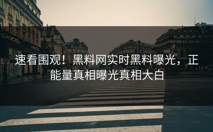 速看围观！黑料网实时黑料曝光，正能量真相曝光真相大白