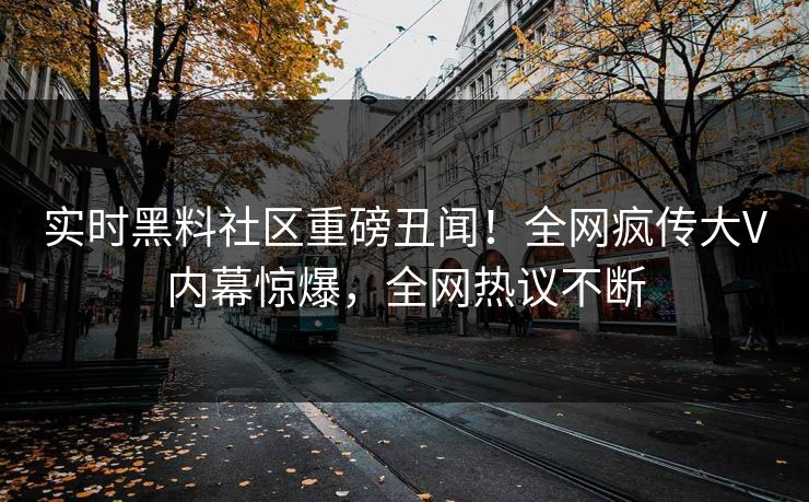 实时黑料社区重磅丑闻！全网疯传大V内幕惊爆，全网热议不断