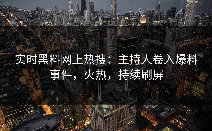 实时黑料网上热搜：主持人卷入爆料事件，火热，持续刷屏