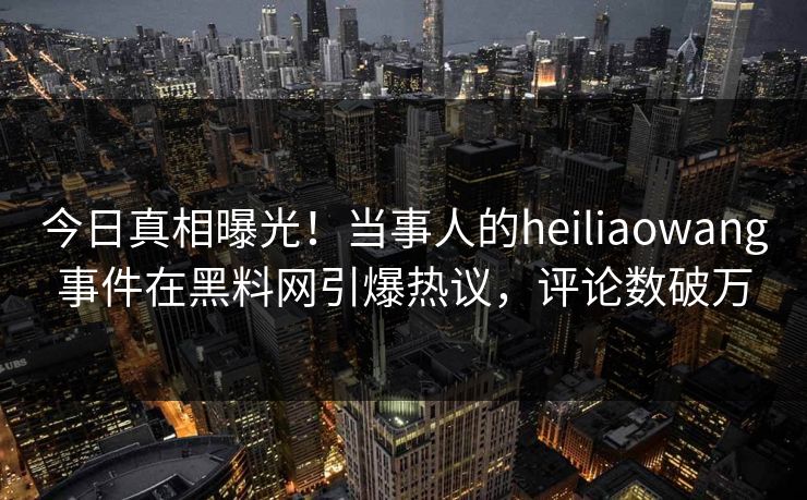 今日真相曝光！当事人的heiliaowang事件在黑料网引爆热议，评论数破万