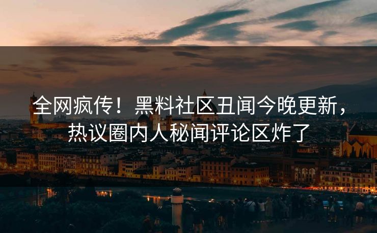 全网疯传！黑料社区丑闻今晚更新，热议圈内人秘闻评论区炸了