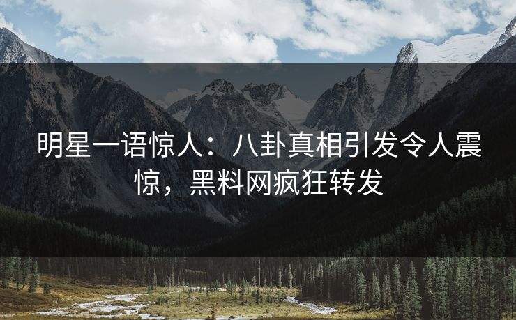 明星一语惊人：八卦真相引发令人震惊，黑料网疯狂转发