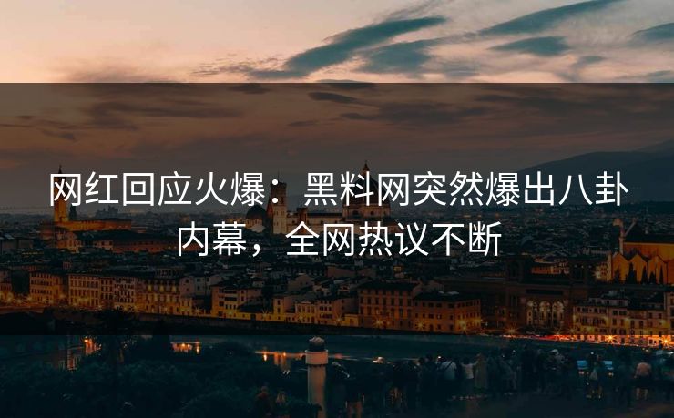 网红回应火爆：黑料网突然爆出八卦内幕，全网热议不断